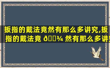 扳指的戴法竟然有那么多讲究,扳指的戴法竟 🌾 然有那么多讲究吗